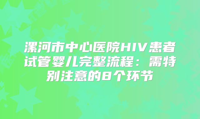 漯河市中心医院HIV患者试管婴儿完整流程:需特别注意的8个环节