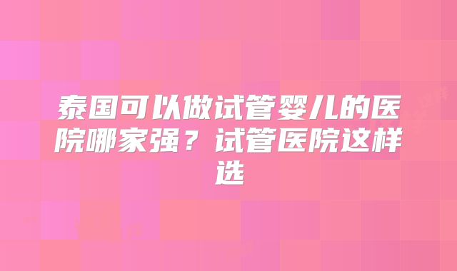 泰国可以做试管婴儿的医院哪家强？试管医院这样选