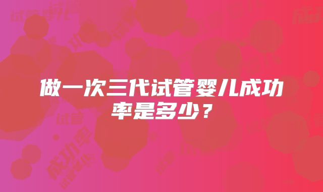 做一次三代试管婴儿成功率是多少？