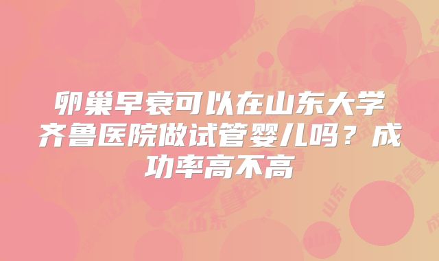 卵巢早衰可以在山东大学齐鲁医院做试管婴儿吗?成功率高不高