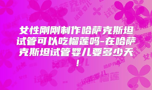 女性刚刚制作哈萨克斯坦试管可以吃榴莲吗-在哈萨克斯坦试管婴儿要多少天!