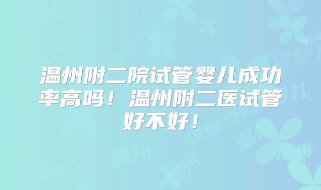 温州附二院试管婴儿成功率高吗！温州附二医试管好不好！