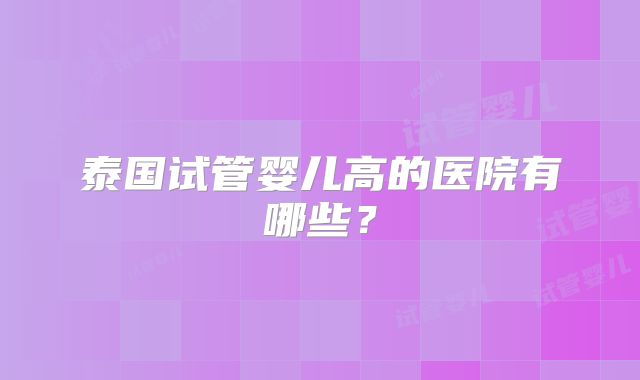 泰国试管婴儿高的医院有哪些？