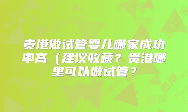 贵港做试管婴儿哪家成功率高(建议收藏?贵港哪里可以做试管?