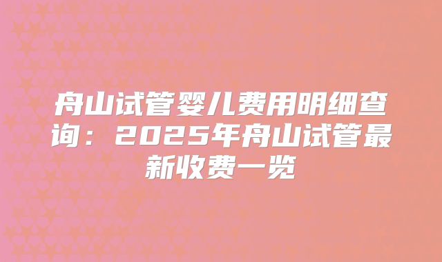 舟山试管婴儿费用明细查询:2025年舟山试管最新收费一览