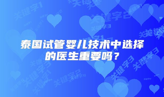泰国试管婴儿技术中选择的医生重要吗?
