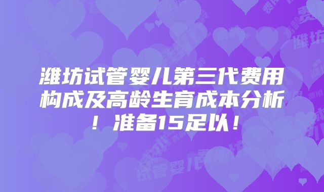 潍坊试管婴儿第三代费用构成及高龄生育成本分析！准备15足以！