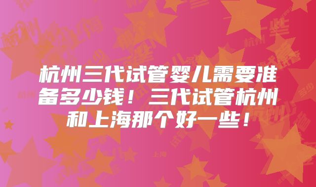 杭州三代试管婴儿需要准备多少钱!三代试管杭州和上海那个好一些!