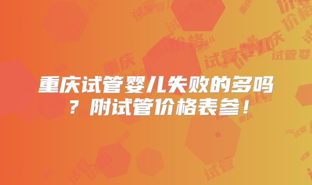 重庆试管婴儿失败的多吗？附试管价格表参！