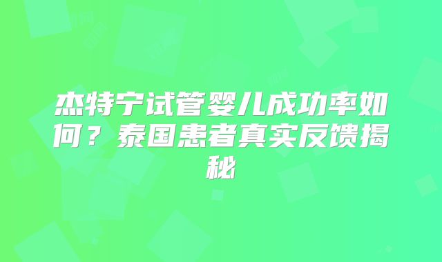 杰特宁试管婴儿成功率如何?泰国患者真实反馈揭秘