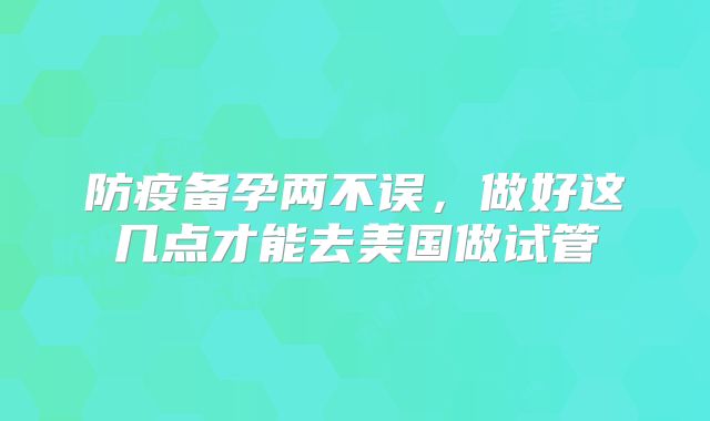 防疫备孕两不误，做好这几点才能去美国做试管