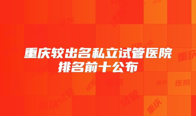 重庆较出名私立试管医院排名前十公布