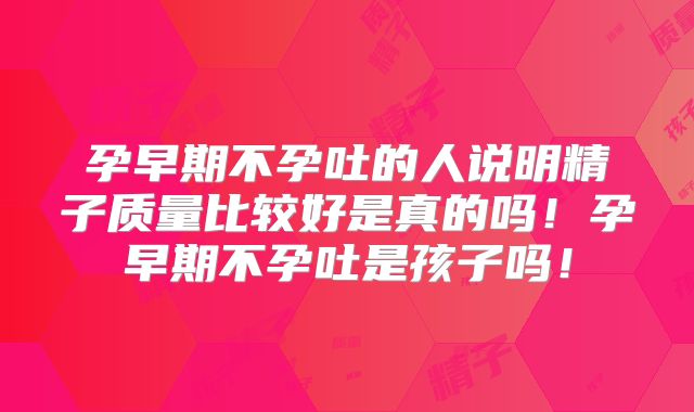 孕早期不孕吐的人说明精子质量比较好是真的吗!孕早期不孕吐是孩子吗!