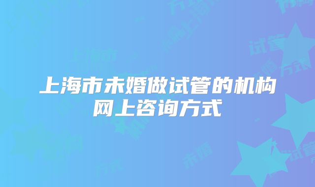 上海市未婚做试管的机构网上咨询方式
