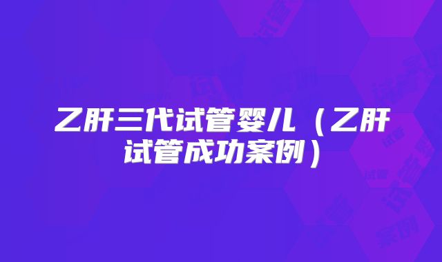 乙肝三代试管婴儿（乙肝试管成功案例）