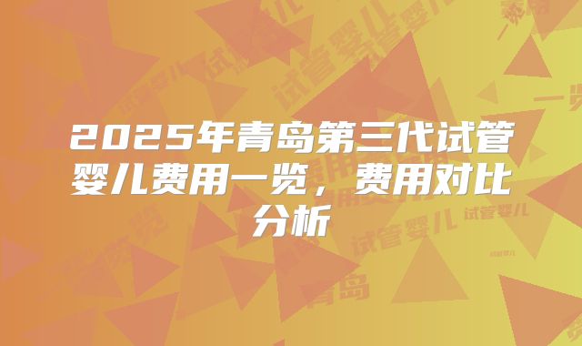2025年青岛第三代试管婴儿费用一览,费用对比分析