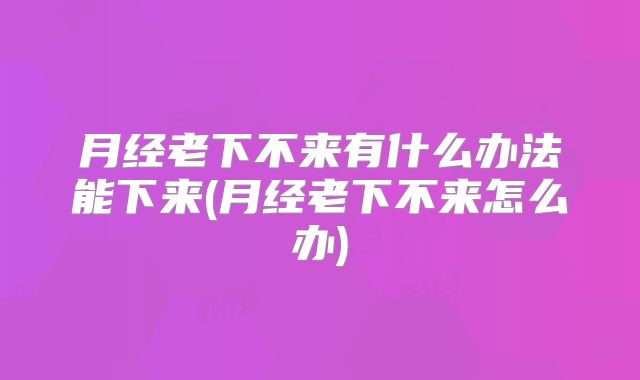 月经老下不来有什么办法能下来(月经老下不来怎么办)