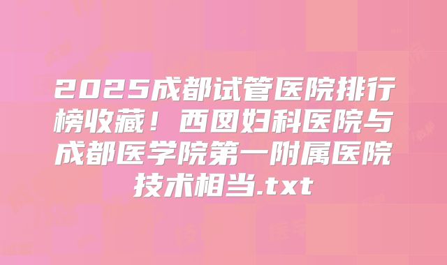 2025成都试管医院排行榜收藏!西囡妇科医院与成都医学院第一附属医院技术相当.txt