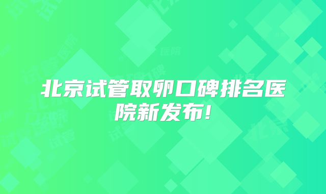 北京试管取卵口碑排名医院新发布!