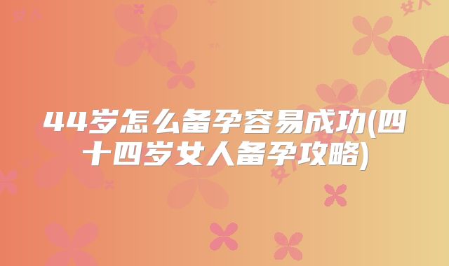 44岁怎么备孕容易成功(四十四岁女人备孕攻略)