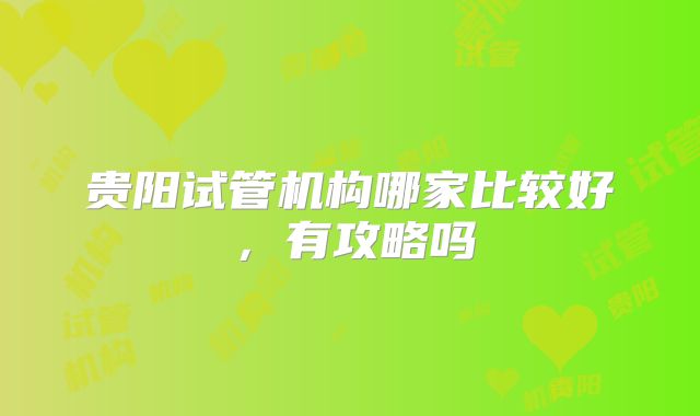 贵阳试管机构哪家比较好,有攻略吗