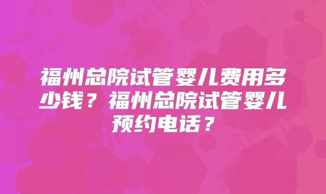 福州总院试管婴儿费用多少钱？福州总院试管婴儿预约电话？