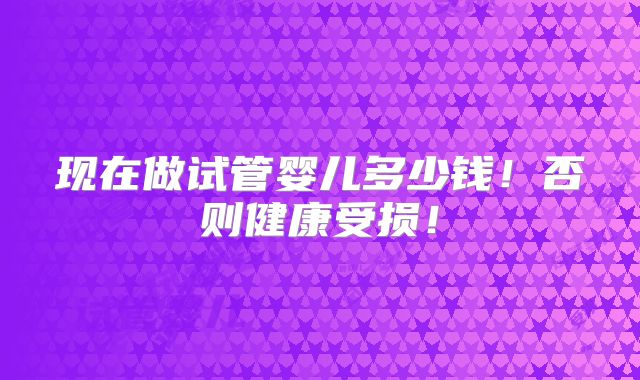 现在做试管婴儿多少钱!否则健康受损!