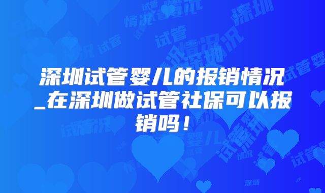 深圳试管婴儿的报销情况_在深圳做试管社保可以报销吗!