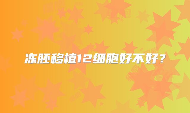 冻胚移植12细胞好不好?