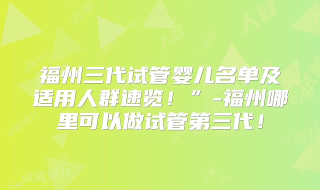 福州三代试管婴儿名单及适用人群速览!”-福州哪里可以做试管第三代!