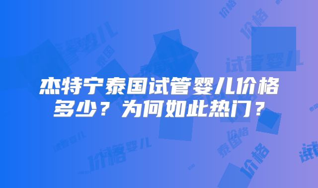杰特宁泰国试管婴儿价格多少？为何如此热门？