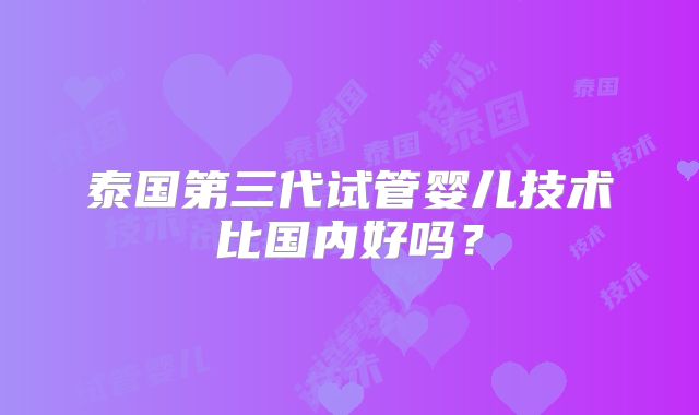 泰国第三代试管婴儿技术比国内好吗？