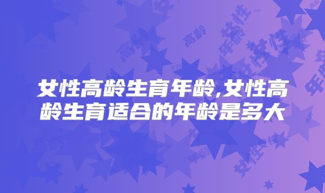 女性高龄生育年龄,女性高龄生育适合的年龄是多大