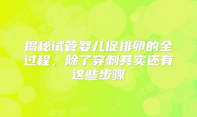 揭秘试管婴儿促排卵的全过程，除了穿刺其实还有这些步骤