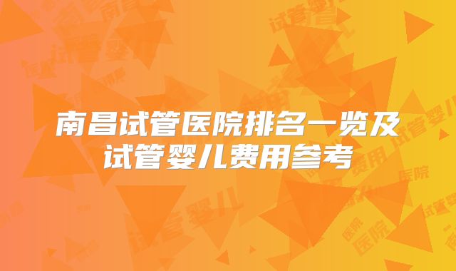 南昌试管医院排名一览及试管婴儿费用参考
