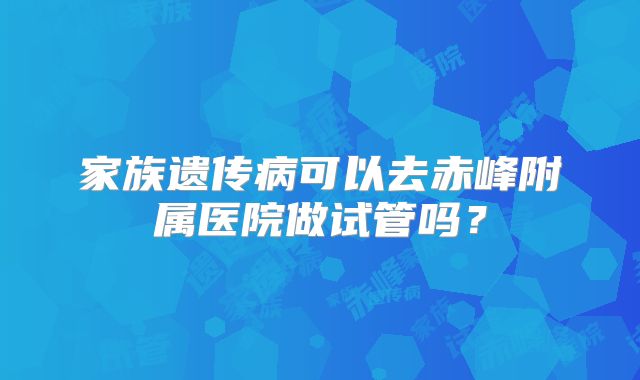 家族遗传病可以去赤峰附属医院做试管吗?