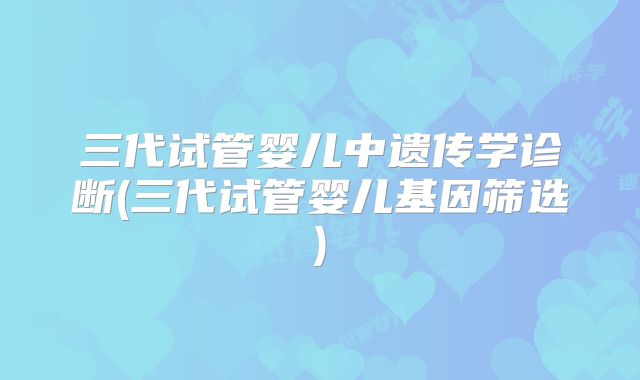 三代试管婴儿中遗传学诊断(三代试管婴儿基因筛选)