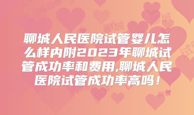 聊城人民医院试管婴儿怎么样内附2023年聊城试管成功率和费用,聊城人民医院试管成功率高吗!