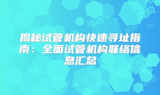 揭秘试管机构快速寻址指南：全面试管机构联络信息汇总