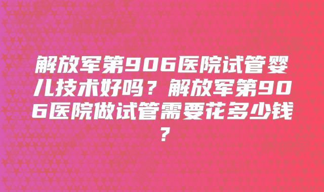 解放军第906医院试管婴儿技术好吗?解放军第906医院做试管需要花多少钱?