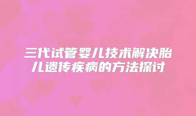 三代试管婴儿技术解决胎儿遗传疾病的方法探讨