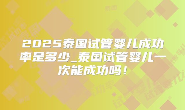2025泰国试管婴儿成功率是多少_泰国试管婴儿一次能成功吗！