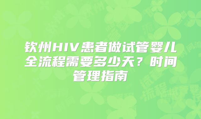 钦州HIV患者做试管婴儿全流程需要多少天?时间管理指南