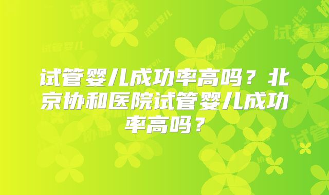 试管婴儿成功率高吗？北京协和医院试管婴儿成功率高吗？