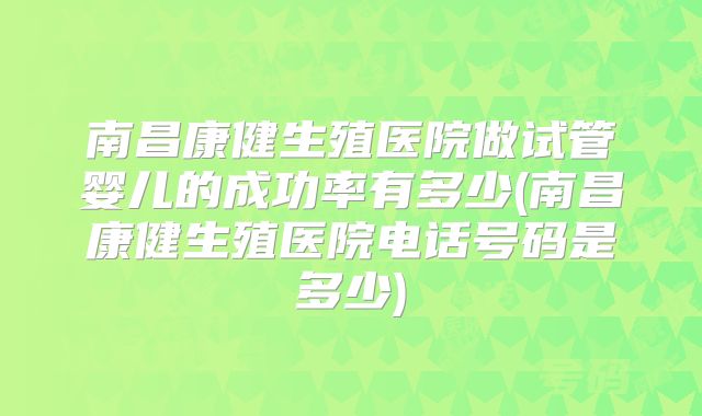 南昌康健生殖医院做试管婴儿的成功率有多少(南昌康健生殖医院电话号码是多少)