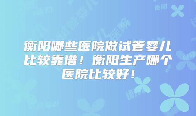 衡阳哪些医院做试管婴儿比较靠谱!衡阳生产哪个医院比较好!