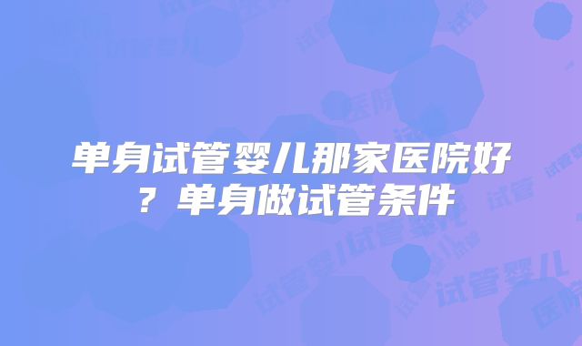 单身试管婴儿那家医院好?单身做试管条件