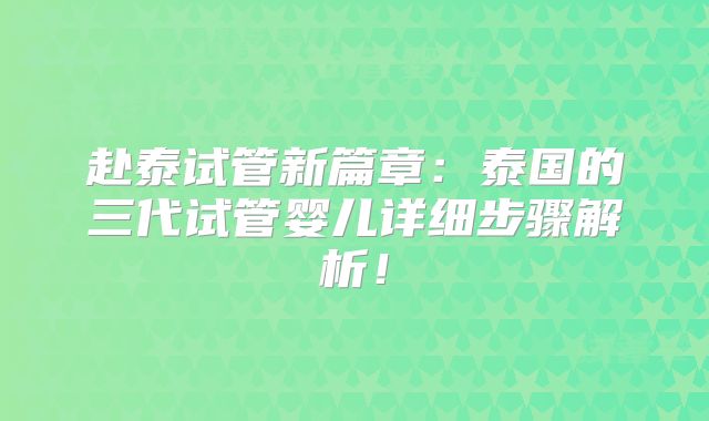 赴泰试管新篇章：泰国的三代试管婴儿详细步骤解析！
