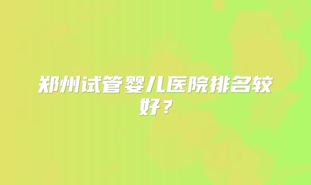 郑州试管婴儿医院排名较好？