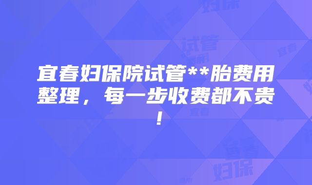 宜春妇保院试管**胎费用整理,每一步收费都不贵!